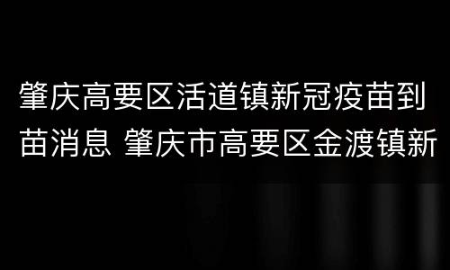 肇庆高要区活道镇新冠疫苗到苗消息 肇庆市高要区金渡镇新冠疫苗
