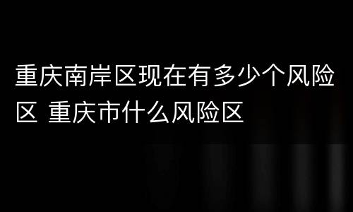 重庆南岸区现在有多少个风险区 重庆市什么风险区