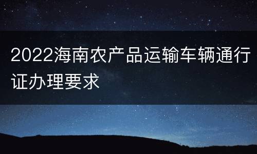 2022海南农产品运输车辆通行证办理要求