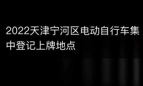 2022天津宁河区电动自行车集中登记上牌地点