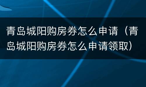青岛城阳购房券怎么申请（青岛城阳购房券怎么申请领取）