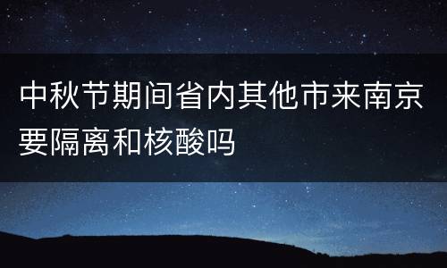 中秋节期间省内其他市来南京要隔离和核酸吗