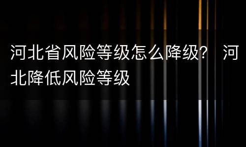 河北省风险等级怎么降级？ 河北降低风险等级
