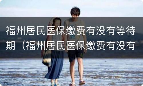 福州居民医保缴费有没有等待期（福州居民医保缴费有没有等待期限）