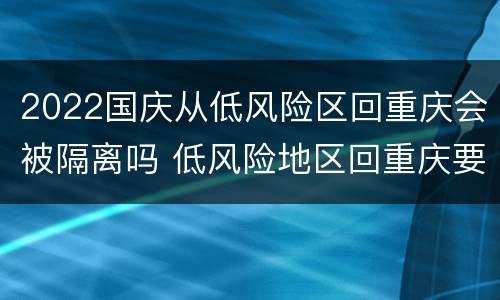 2022国庆从低风险区回重庆会被隔离吗 低风险地区回重庆要隔离吗