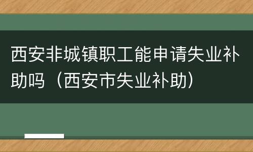 西安非城镇职工能申请失业补助吗（西安市失业补助）