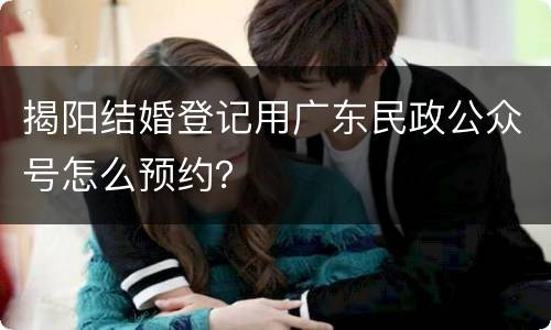 揭阳结婚登记用广东民政公众号怎么预约？