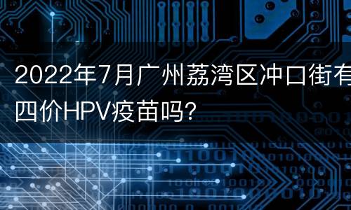 2022年7月广州荔湾区冲口街有四价HPV疫苗吗？