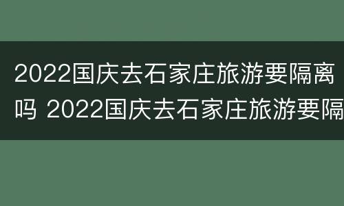 2022国庆去石家庄旅游要隔离吗 2022国庆去石家庄旅游要隔离吗