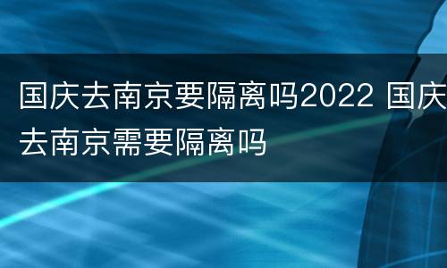 国庆去南京要隔离吗2022 国庆去南京需要隔离吗