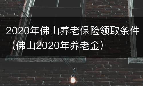2020年佛山养老保险领取条件（佛山2020年养老金）