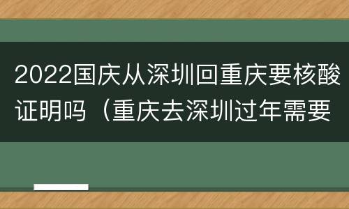 2022国庆从深圳回重庆要核酸证明吗（重庆去深圳过年需要核酸）