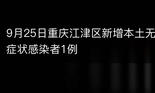 9月25日重庆江津区新增本土无症状感染者1例
