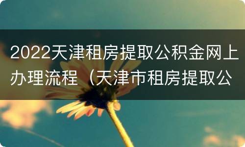 2022天津租房提取公积金网上办理流程（天津市租房提取公积金流程）