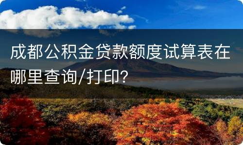 成都公积金贷款额度试算表在哪里查询/打印？