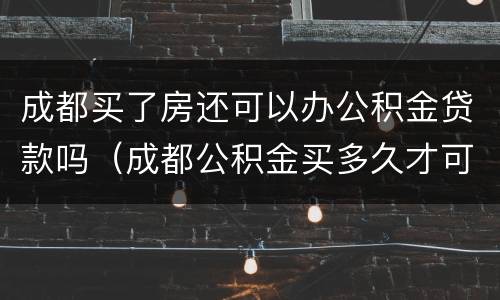 成都买了房还可以办公积金贷款吗（成都公积金买多久才可以用来贷款买房）