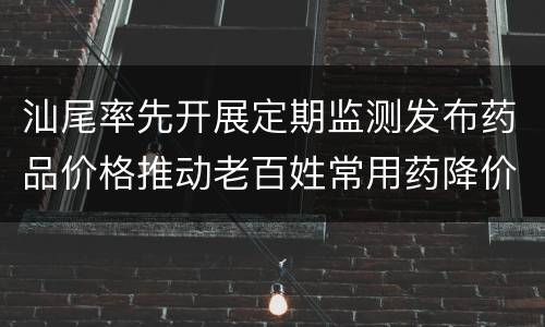 汕尾率先开展定期监测发布药品价格推动老百姓常用药降价