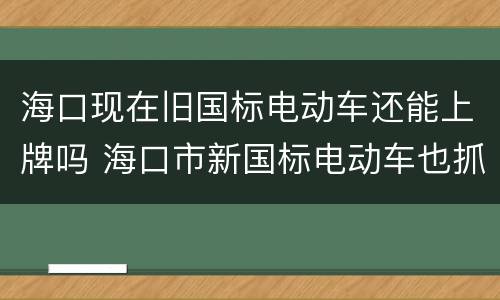 海口现在旧国标电动车还能上牌吗 海口市新国标电动车也抓吗