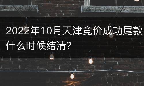 2022年10月天津竞价成功尾款什么时候结清？