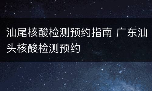汕尾核酸检测预约指南 广东汕头核酸检测预约