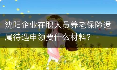 沈阳企业在职人员养老保险遗属待遇申领要什么材料？