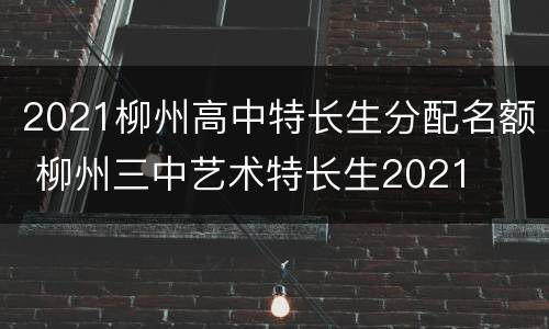 2021柳州高中特长生分配名额 柳州三中艺术特长生2021