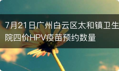 7月21日广州白云区太和镇卫生院四价HPV疫苗预约数量