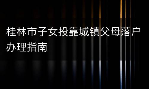 桂林市子女投靠城镇父母落户办理指南