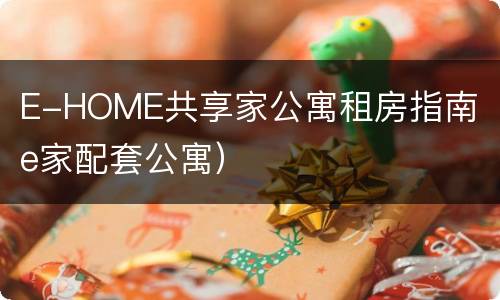 E-HOME共享家公寓租房指南（e家配套公寓）