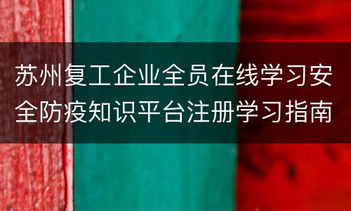 苏州复工企业全员在线学习安全防疫知识平台注册学习指南