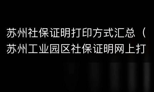 苏州社保证明打印方式汇总（苏州工业园区社保证明网上打印）