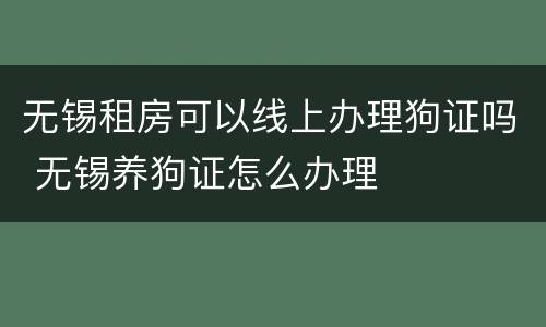 无锡租房可以线上办理狗证吗 无锡养狗证怎么办理