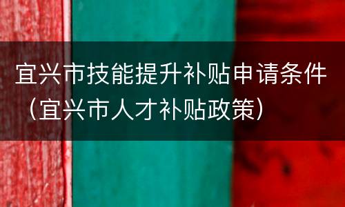 宜兴市技能提升补贴申请条件（宜兴市人才补贴政策）