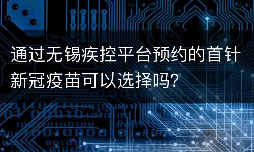 通过无锡疾控平台预约的首针新冠疫苗可以选择吗？