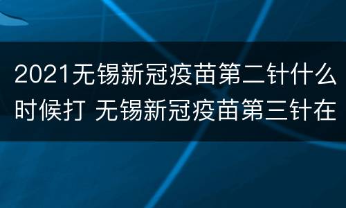 2021无锡新冠疫苗第二针什么时候打 无锡新冠疫苗第三针在哪里打