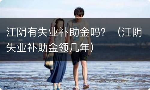 江阴有失业补助金吗？（江阴失业补助金领几年）