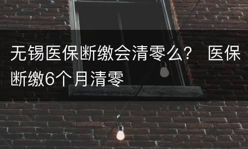 无锡医保断缴会清零么？ 医保断缴6个月清零