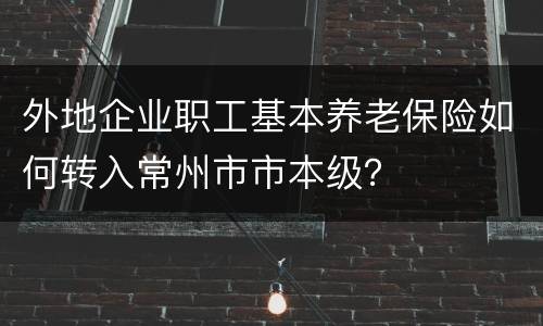 外地企业职工基本养老保险如何转入常州市市本级？