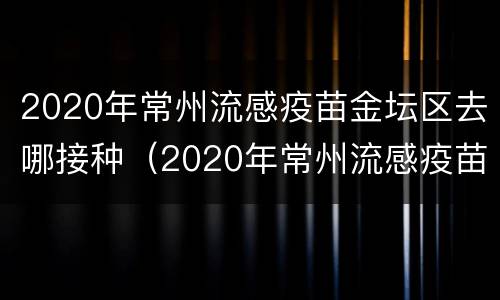 2020年常州流感疫苗金坛区去哪接种（2020年常州流感疫苗金坛区去哪接种呢）