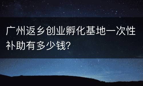 广州返乡创业孵化基地一次性补助有多少钱？