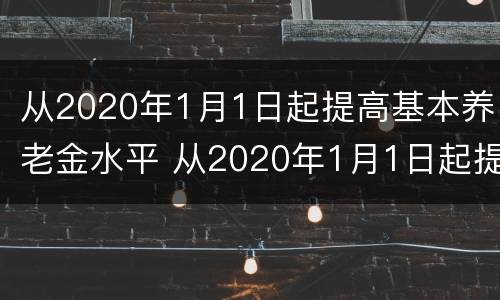 从2020年1月1日起提高基本养老金水平 从2020年1月1日起提高基本养老金水平对吗