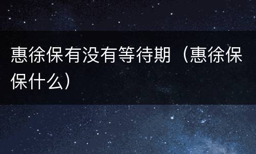 惠徐保有没有等待期（惠徐保保什么）