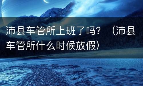 沛县车管所上班了吗？（沛县车管所什么时候放假）