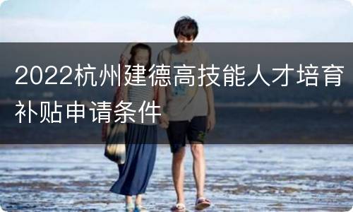 2022杭州建德高技能人才培育补贴申请条件