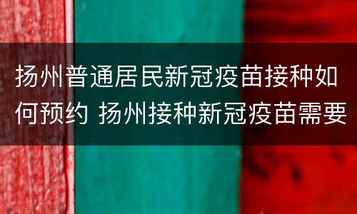 扬州普通居民新冠疫苗接种如何预约 扬州接种新冠疫苗需要预约吗