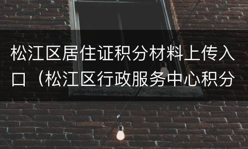 松江区居住证积分材料上传入口（松江区行政服务中心积分办理）