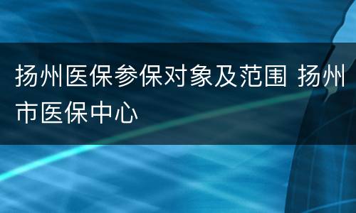 扬州医保参保对象及范围 扬州市医保中心