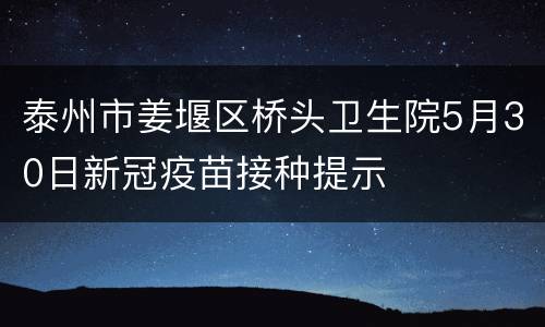 泰州市姜堰区桥头卫生院5月30日新冠疫苗接种提示