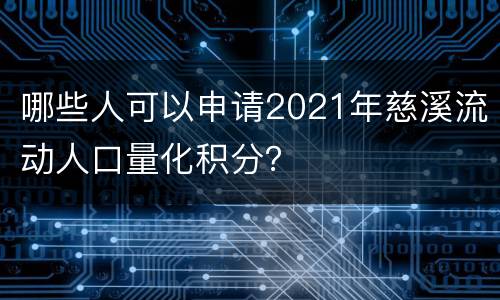 哪些人可以申请2021年慈溪流动人口量化积分？