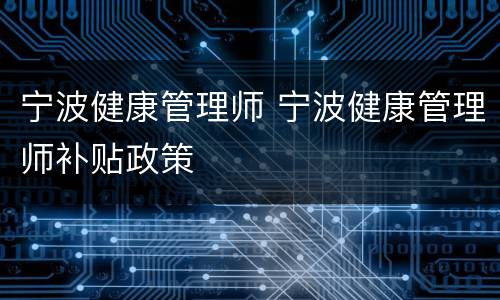 宁波健康管理师 宁波健康管理师补贴政策